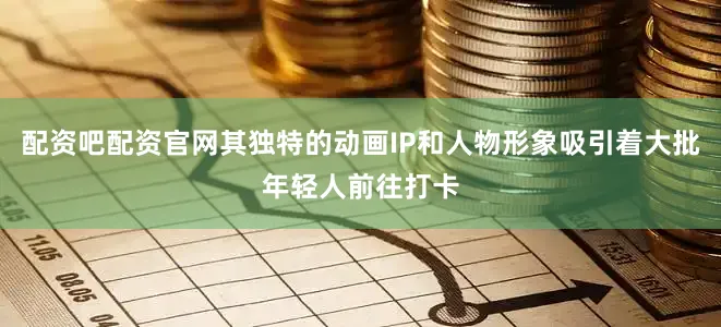 配资吧配资官网其独特的动画IP和人物形象吸引着大批年轻人前往打卡