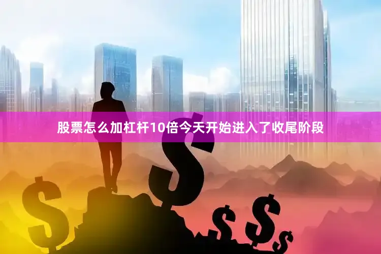 股票怎么加杠杆10倍今天开始进入了收尾阶段