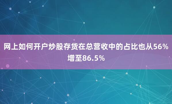 网上如何开户炒股　　存货在总营收中的占比也从56%增至86.5%