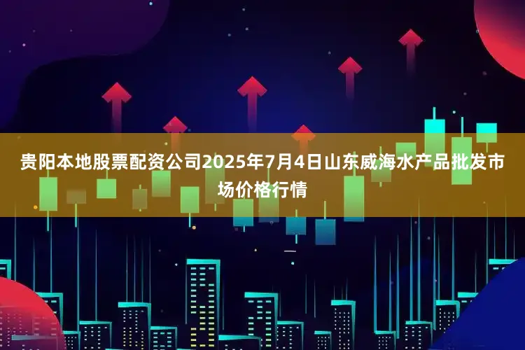 贵阳本地股票配资公司2025年7月4日山东威海水产品批发市场价格行情