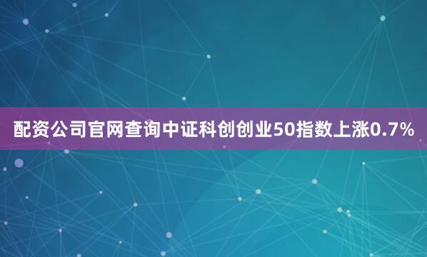 配资公司官网查询中证科创创业50指数上涨0.7%