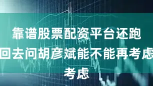 靠谱股票配资平台还跑回去问胡彦斌能不能再考虑