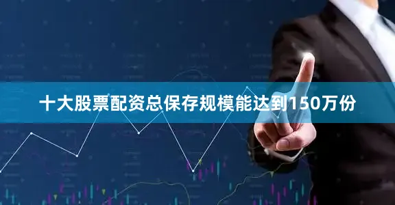 十大股票配资总保存规模能达到150万份