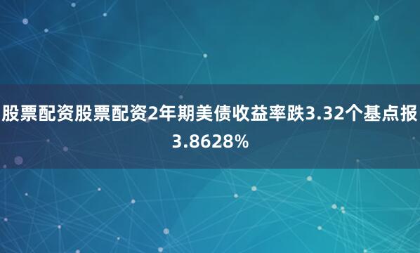股票配资股票配资2年期美债收益率跌3.32个基点报3.8628%