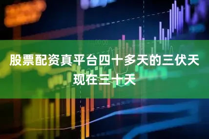 股票配资真平台四十多天的三伏天现在三十天