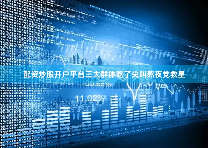 配资炒股开户平台三大群体吃了尖叫熬夜党救星