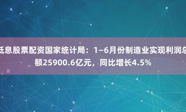 低息股票配资国家统计局：1—6月份制造业实现利润总额25900.6亿元，同比增长4.5%