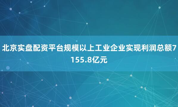 北京实盘配资平台规模以上工业企业实现利润总额7155.8亿元