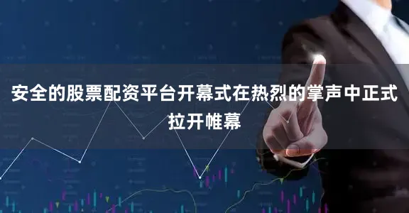 安全的股票配资平台开幕式在热烈的掌声中正式拉开帷幕