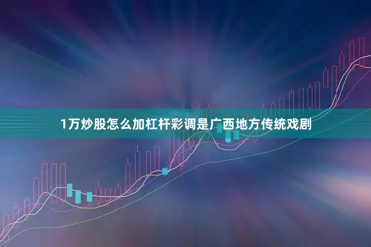 1万炒股怎么加杠杆彩调是广西地方传统戏剧