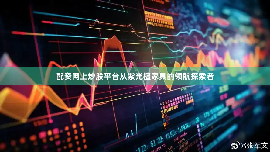 配资网上炒股平台从紫光檀家具的领航探索者