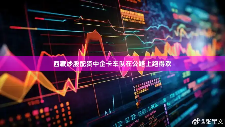 西藏炒股配资中企卡车队在公路上跑得欢
