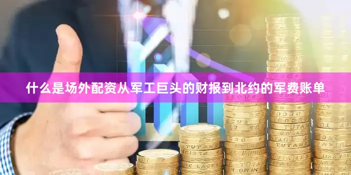 什么是场外配资从军工巨头的财报到北约的军费账单