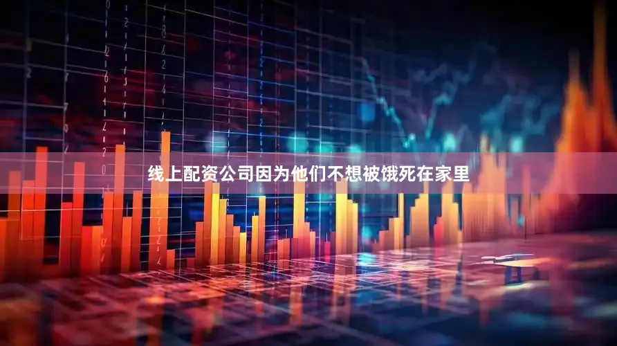 线上配资公司因为他们不想被饿死在家里