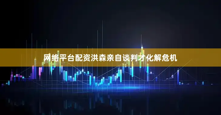 网络平台配资洪森亲自谈判才化解危机