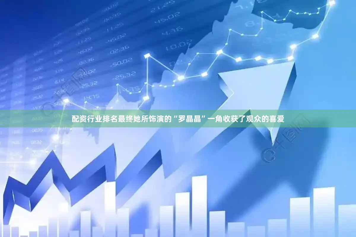 配资行业排名最终她所饰演的“罗晶晶”一角收获了观众的喜爱