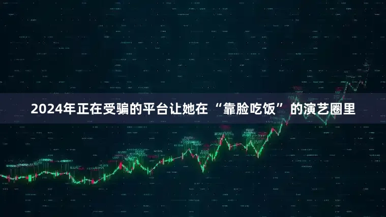 2024年正在受骗的平台让她在 “靠脸吃饭” 的演艺圈里