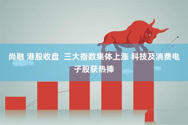尚融 港股收盘  三大指数集体上涨 科技及消费电子股获热捧
