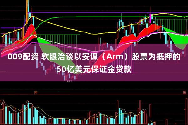 009配资 软银洽谈以安谋（Arm）股票为抵押的50亿美元保证金贷款