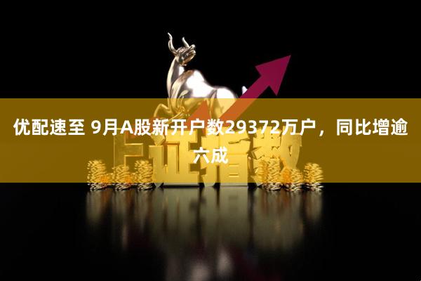 优配速至 9月A股新开户数29372万户，同比增逾六成