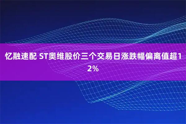 忆融速配 ST奥维股价三个交易日涨跌幅偏离值超12%