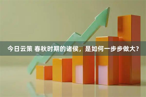 今日云策 春秋时期的诸侯，是如何一步步做大？