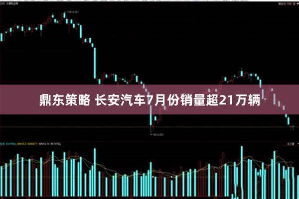鼎东策略 长安汽车7月份销量超21万辆