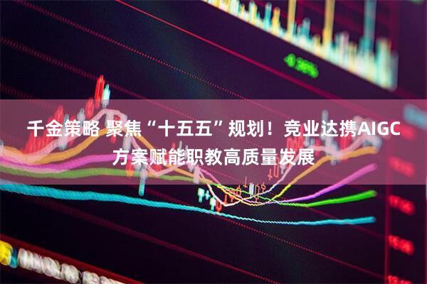 千金策略 聚焦“十五五”规划！竞业达携AIGC方案赋能职教高质量发展