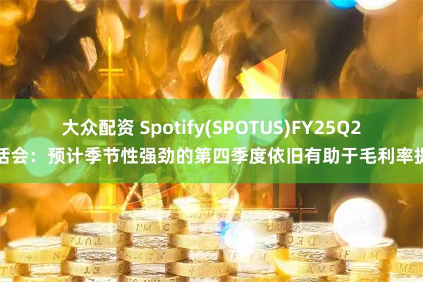 大众配资 Spotify(SPOTUS)FY25Q2电话会：预计季节性强劲的第四季度依旧有助于毛利率提升