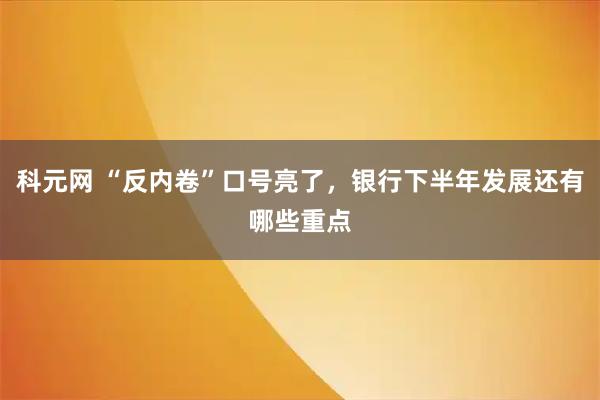 科元网 “反内卷”口号亮了，银行下半年发展还有哪些重点