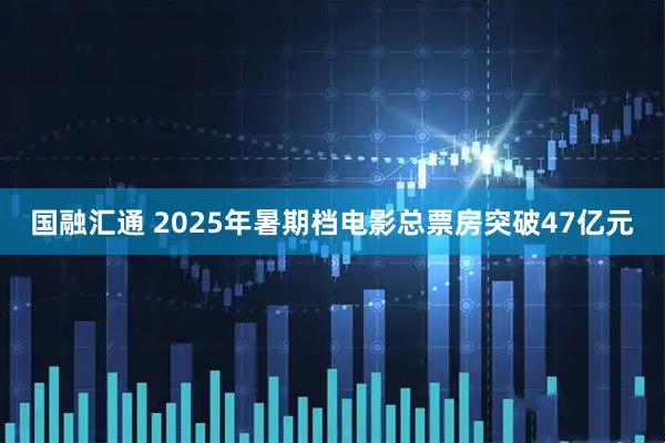 国融汇通 2025年暑期档电影总票房突破47亿元
