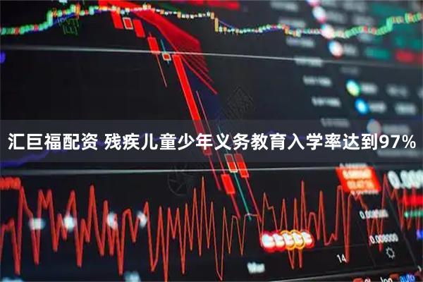 汇巨福配资 残疾儿童少年义务教育入学率达到97%
