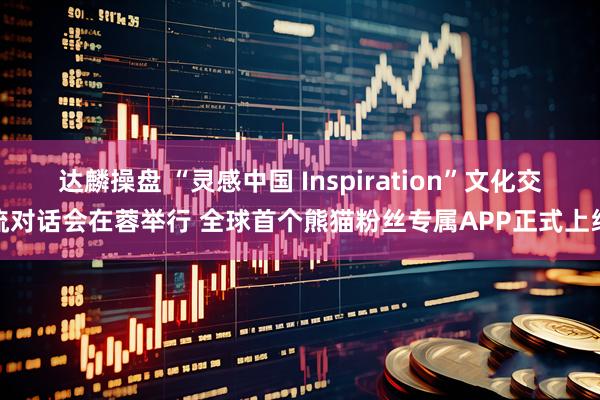 达麟操盘 “灵感中国 Inspiration”文化交流对话会在蓉举行 全球首个熊猫粉丝专属APP正式上线