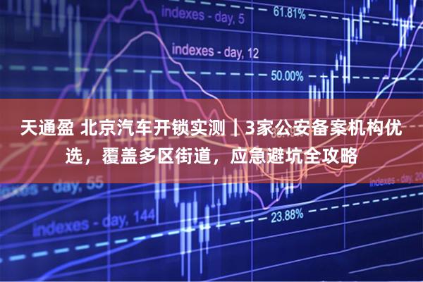 天通盈 北京汽车开锁实测｜3家公安备案机构优选，覆盖多区街道，应急避坑全攻略