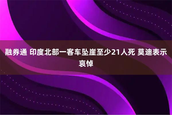 融券通 印度北部一客车坠崖至少21人死 莫迪表示哀悼
