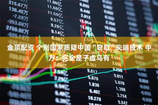 金顶配资 个别国家质疑中国“窃取”尖端技术 中方：完全是子虚乌有