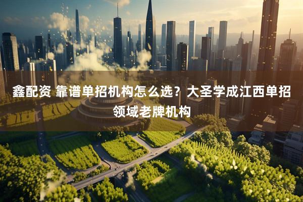 鑫配资 靠谱单招机构怎么选？大圣学成江西单招领域老牌机构