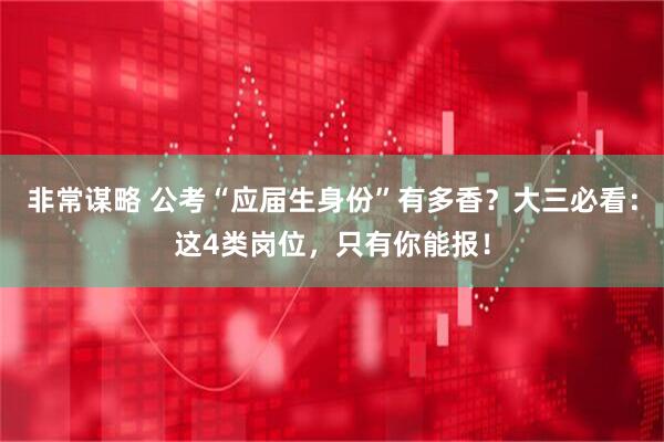 非常谋略 公考“应届生身份”有多香？大三必看：这4类岗位，只有你能报！