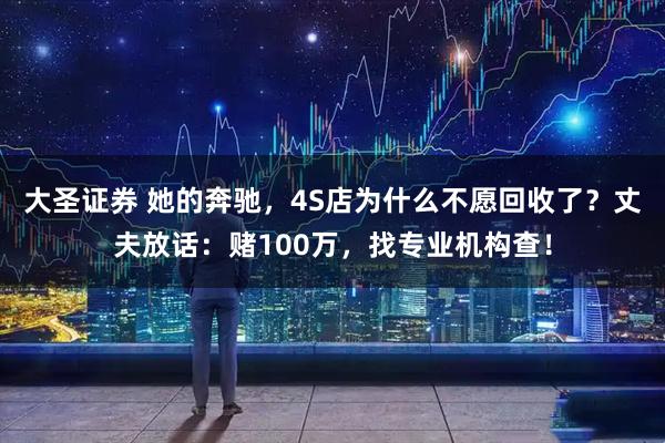 大圣证券 她的奔驰，4S店为什么不愿回收了？丈夫放话：赌100万，找专业机构查！