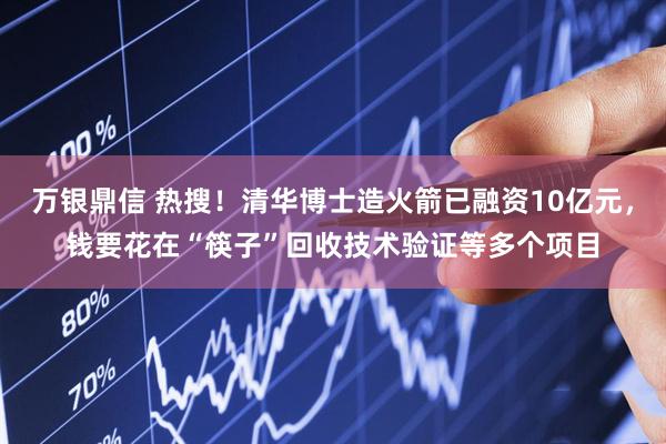 万银鼎信 热搜！清华博士造火箭已融资10亿元，钱要花在“筷子”回收技术验证等多个项目