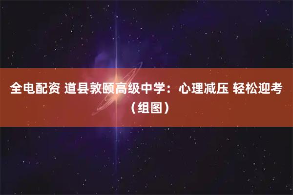 全电配资 道县敦颐高级中学：心理减压 轻松迎考（组图）