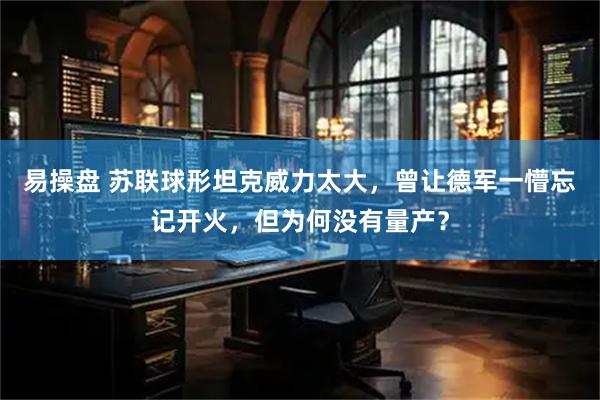 易操盘 苏联球形坦克威力太大，曾让德军一懵忘记开火，但为何没有量产？