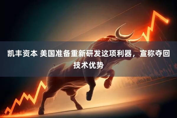 凯丰资本 美国准备重新研发这项利器，宣称夺回技术优势