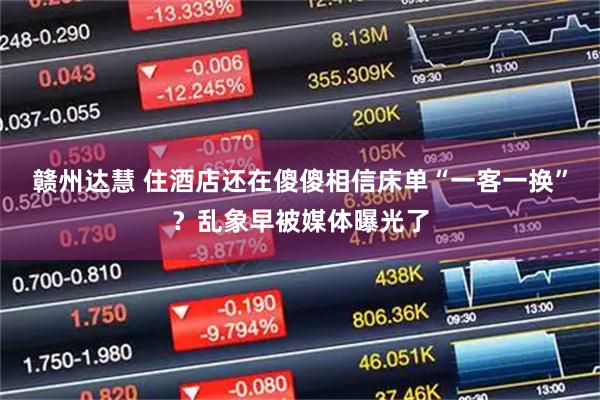 赣州达慧 住酒店还在傻傻相信床单“一客一换”？乱象早被媒体曝光了