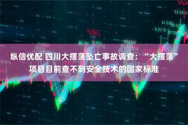 纵信优配 四川大摆荡坠亡事故调查：“大摆荡”项目目前查不到安全技术的国家标准