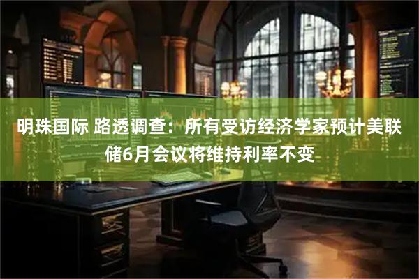 明珠国际 路透调查：所有受访经济学家预计美联储6月会议将维持利率不变