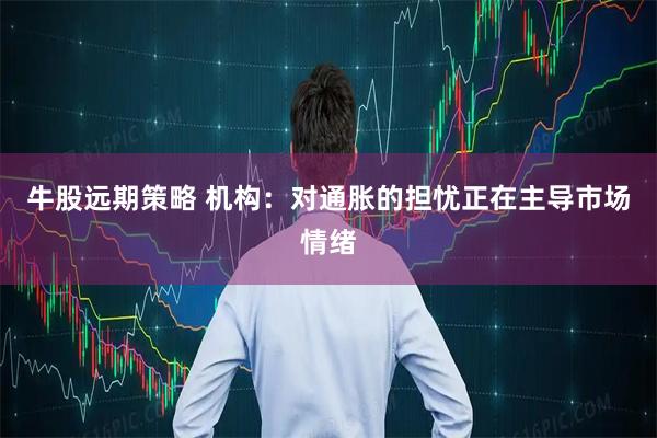 牛股远期策略 机构：对通胀的担忧正在主导市场情绪