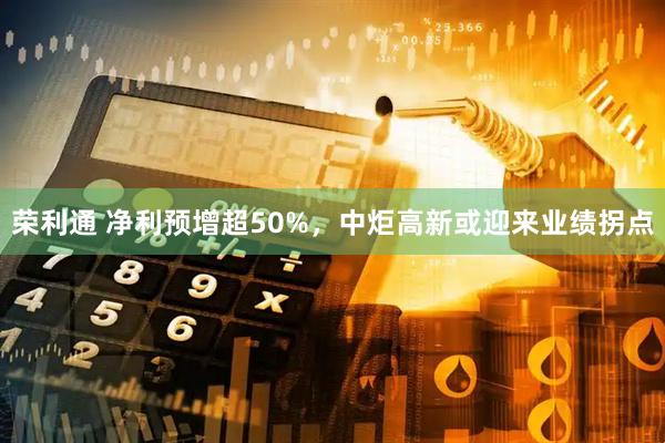 荣利通 净利预增超50%，中炬高新或迎来业绩拐点