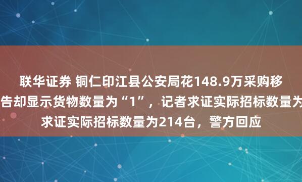 联华证券 铜仁印江县公安局花148.9万采购移动警务通，中标公告却显示货物数量为“1”，记者求证实际招标数量为214台，警方回应