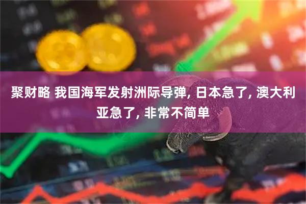 聚财略 我国海军发射洲际导弹, 日本急了, 澳大利亚急了, 非常不简单